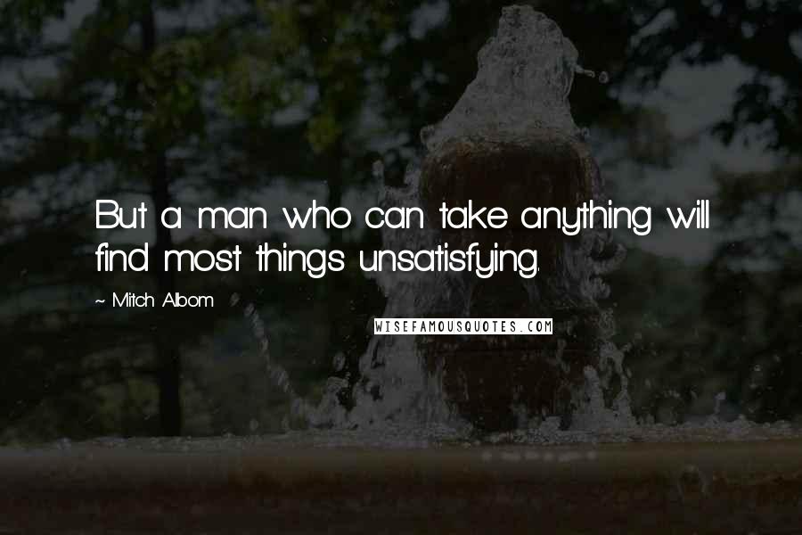 Mitch Albom Quotes: But a man who can take anything will find most things unsatisfying.