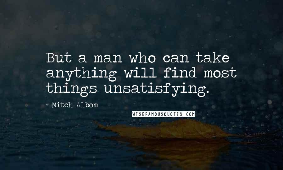 Mitch Albom Quotes: But a man who can take anything will find most things unsatisfying.