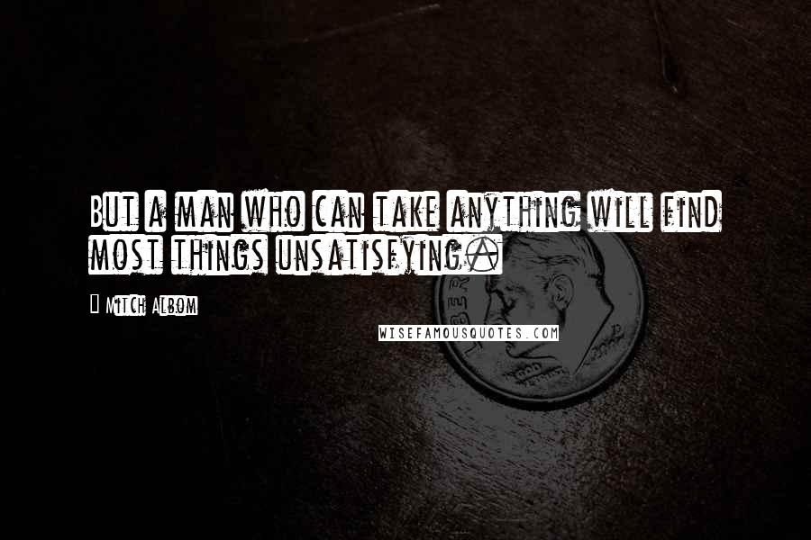 Mitch Albom Quotes: But a man who can take anything will find most things unsatisfying.