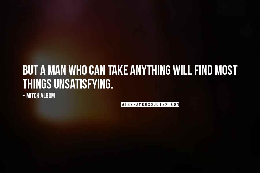 Mitch Albom Quotes: But a man who can take anything will find most things unsatisfying.