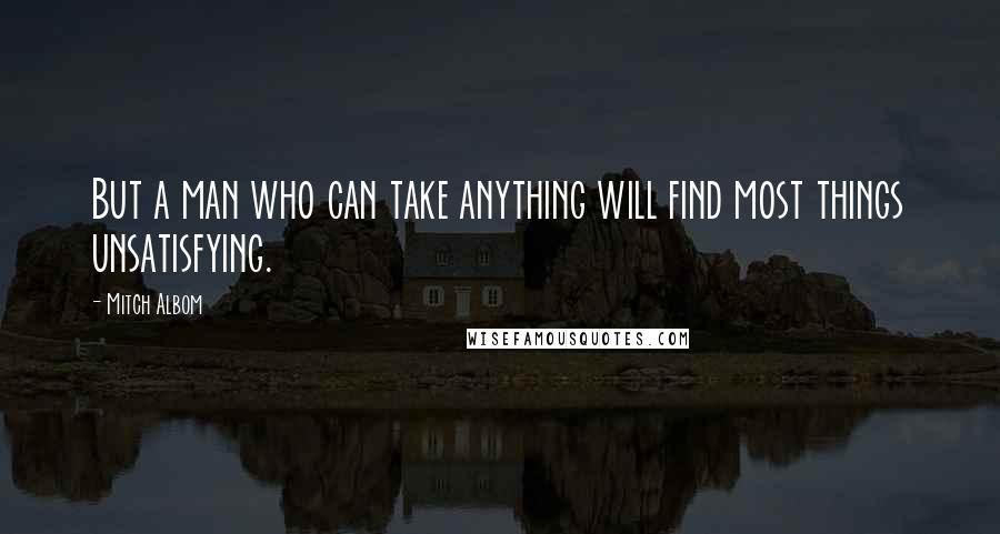 Mitch Albom Quotes: But a man who can take anything will find most things unsatisfying.