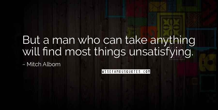 Mitch Albom Quotes: But a man who can take anything will find most things unsatisfying.