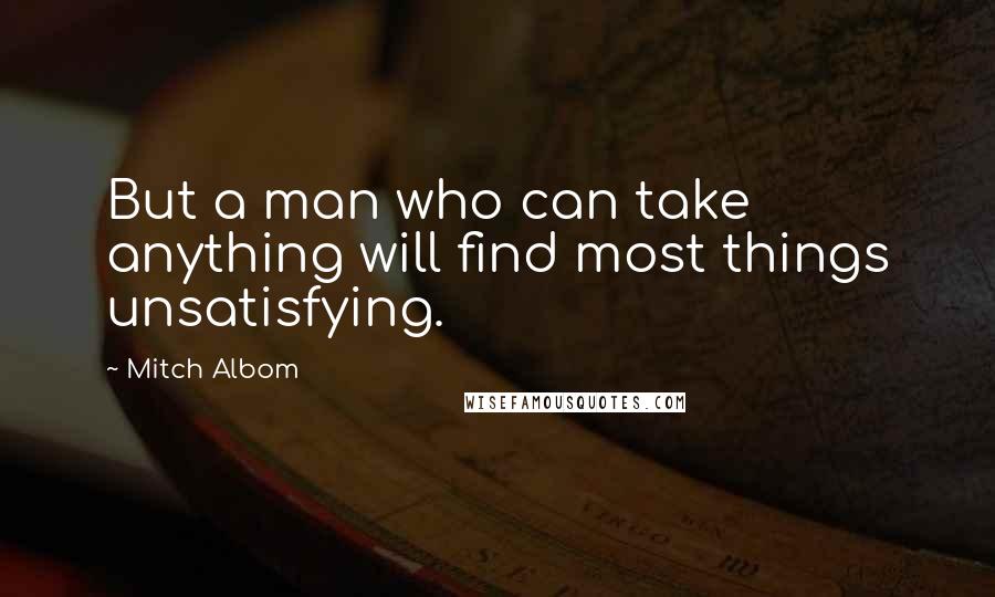 Mitch Albom Quotes: But a man who can take anything will find most things unsatisfying.