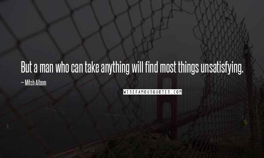 Mitch Albom Quotes: But a man who can take anything will find most things unsatisfying.