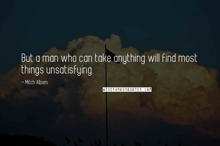 Mitch Albom Quotes: But a man who can take anything will find most things unsatisfying.