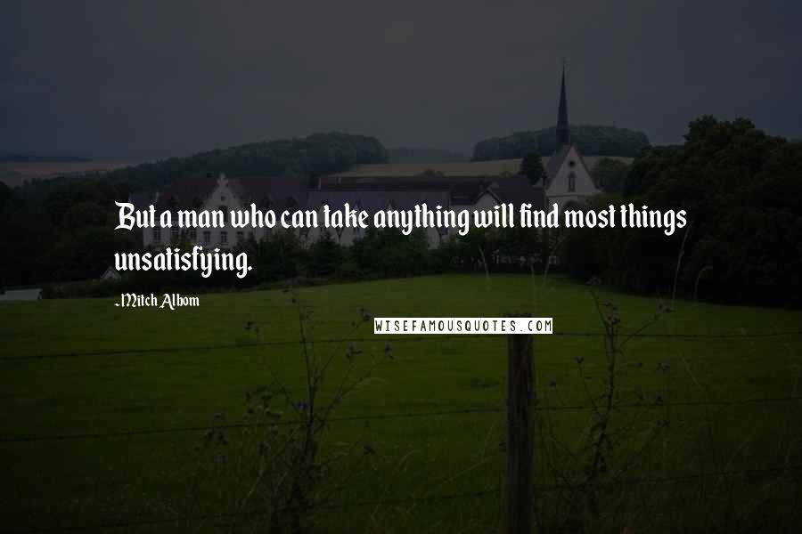 Mitch Albom Quotes: But a man who can take anything will find most things unsatisfying.