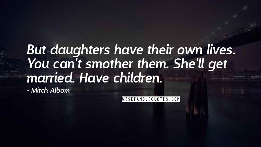 Mitch Albom Quotes: But daughters have their own lives. You can't smother them. She'll get married. Have children.