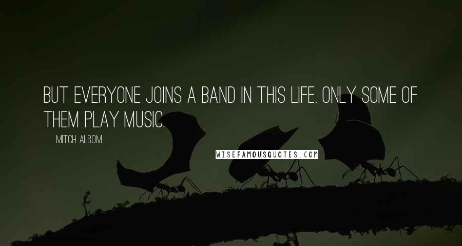 Mitch Albom Quotes: But everyone joins a band in this life. Only some of them play music.