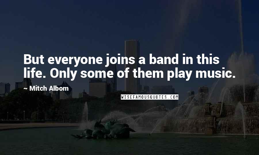 Mitch Albom Quotes: But everyone joins a band in this life. Only some of them play music.