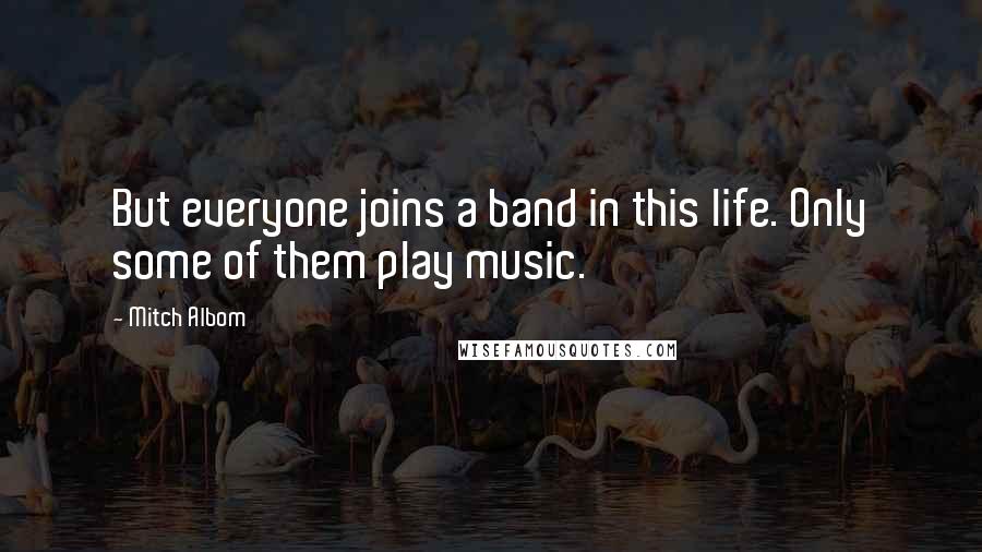 Mitch Albom Quotes: But everyone joins a band in this life. Only some of them play music.