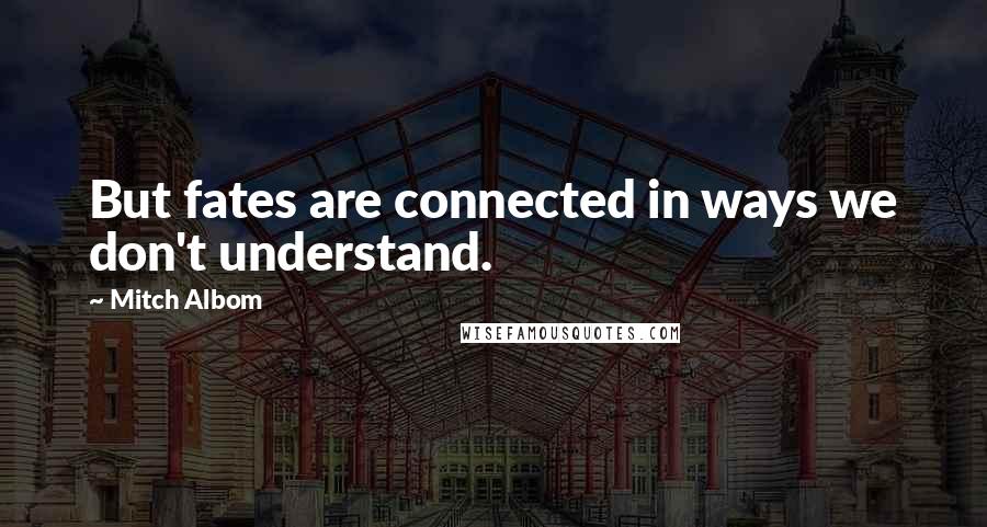 Mitch Albom Quotes: But fates are connected in ways we don't understand.