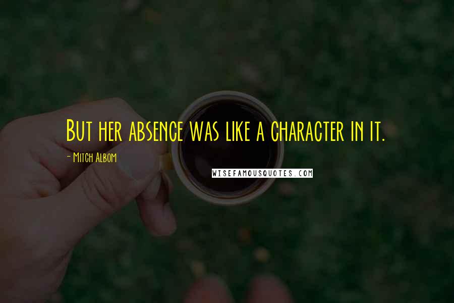 Mitch Albom Quotes: But her absence was like a character in it.