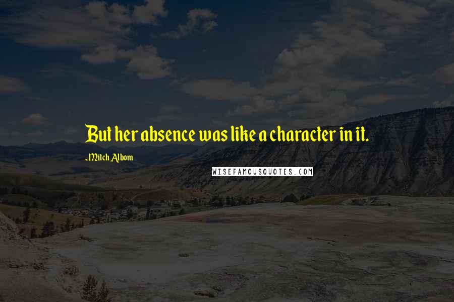 Mitch Albom Quotes: But her absence was like a character in it.