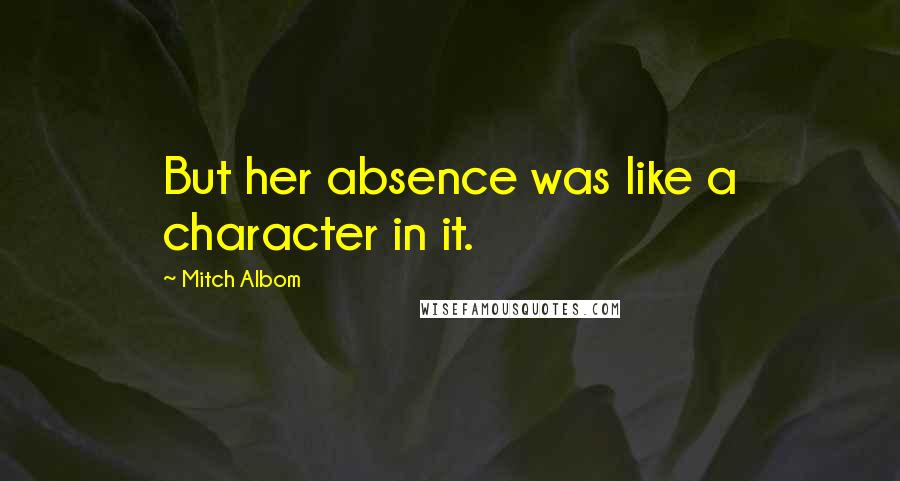 Mitch Albom Quotes: But her absence was like a character in it.