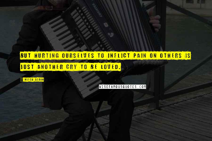 Mitch Albom Quotes: But hurting ourselves to inflict pain on others is just another cry to be loved.