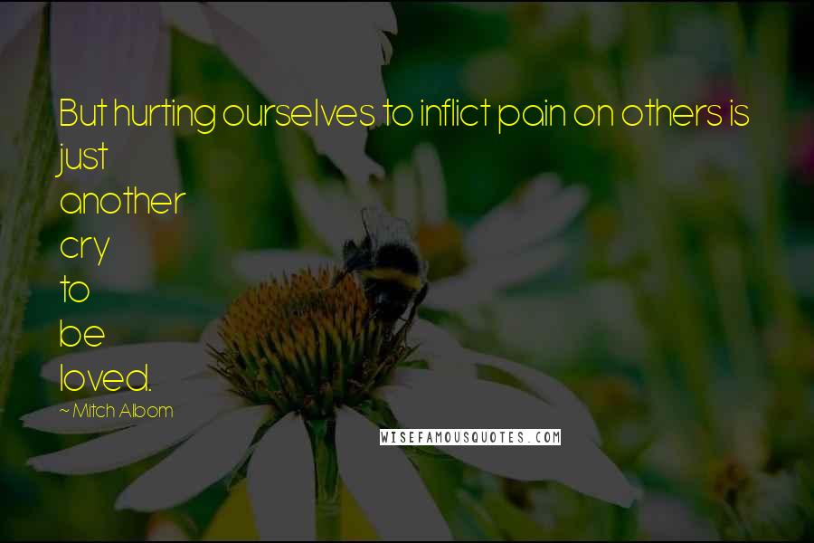 Mitch Albom Quotes: But hurting ourselves to inflict pain on others is just another cry to be loved.