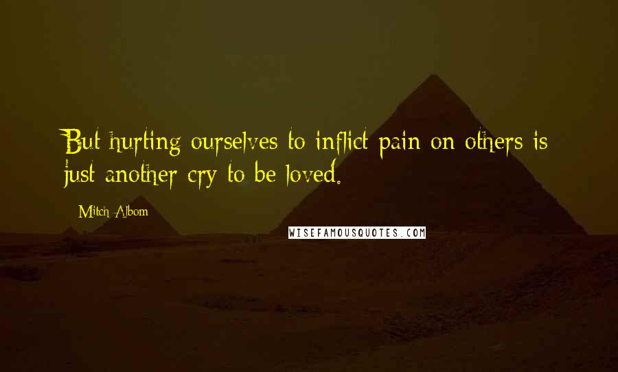 Mitch Albom Quotes: But hurting ourselves to inflict pain on others is just another cry to be loved.