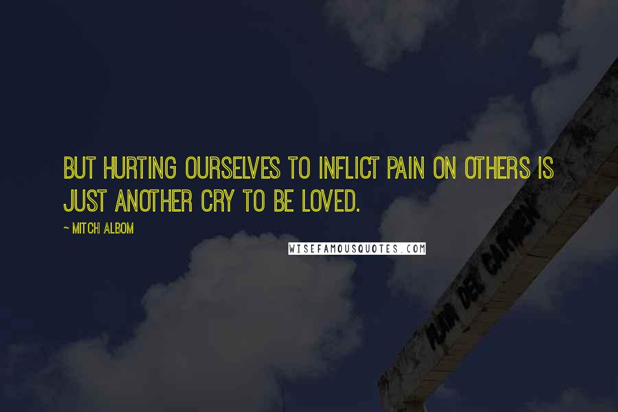 Mitch Albom Quotes: But hurting ourselves to inflict pain on others is just another cry to be loved.