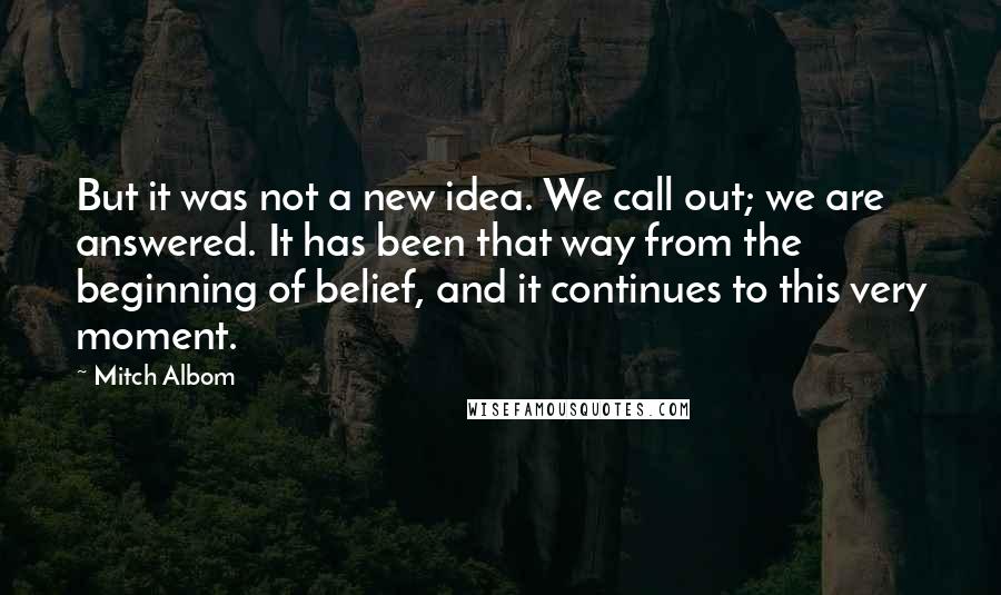 Mitch Albom Quotes: But it was not a new idea. We call out; we are answered. It has been that way from the beginning of belief, and it continues to this very moment.