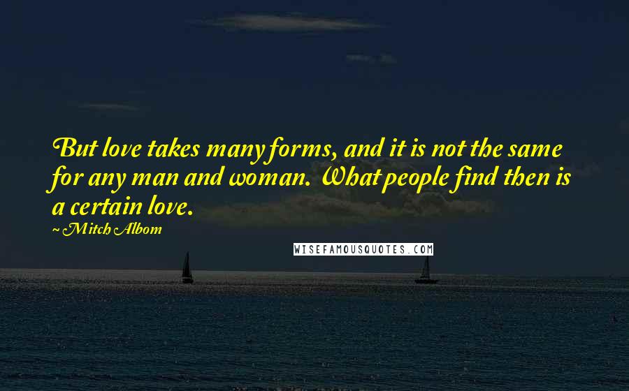 Mitch Albom Quotes: But love takes many forms, and it is not the same for any man and woman. What people find then is a certain love.