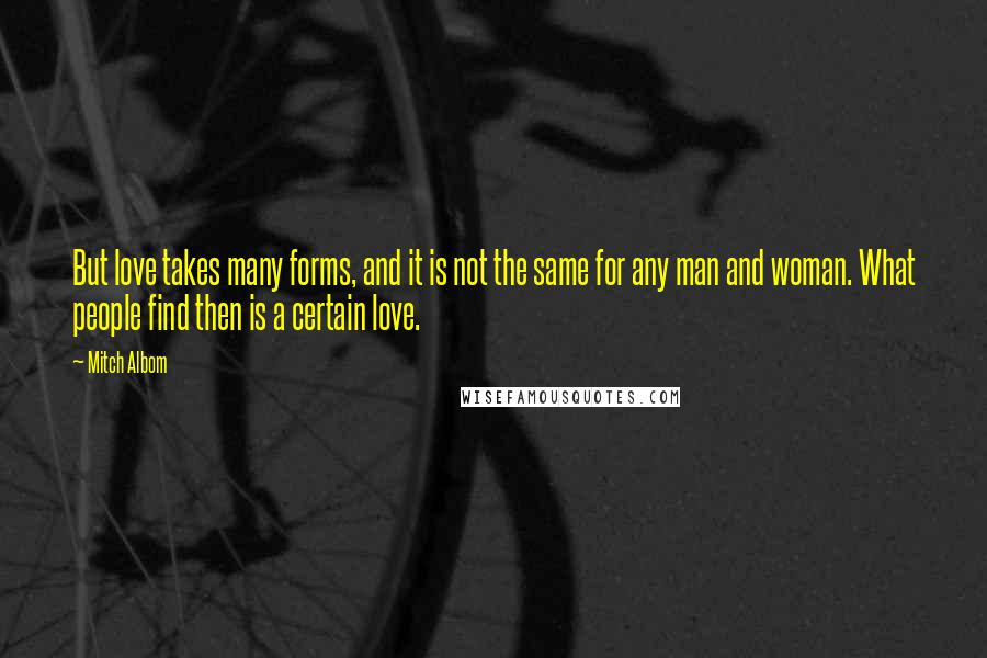 Mitch Albom Quotes: But love takes many forms, and it is not the same for any man and woman. What people find then is a certain love.