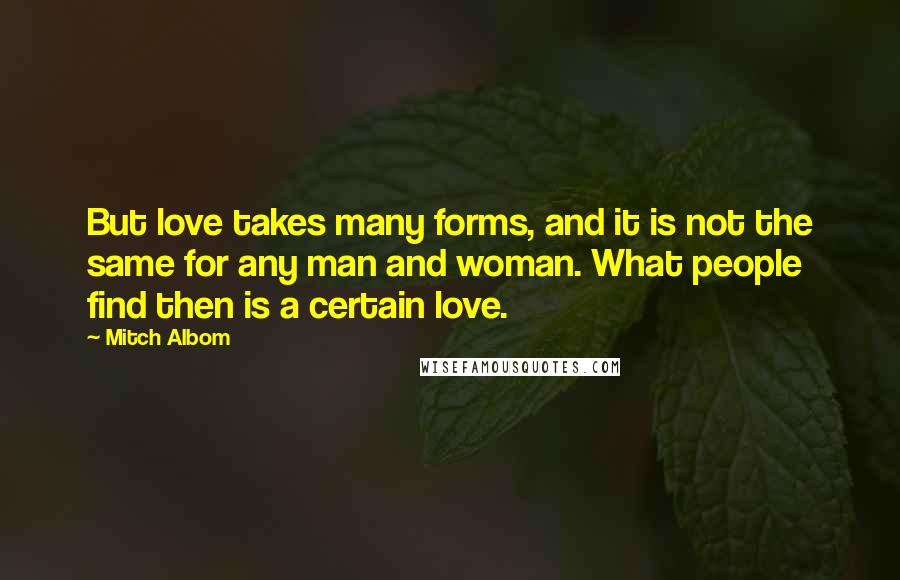 Mitch Albom Quotes: But love takes many forms, and it is not the same for any man and woman. What people find then is a certain love.