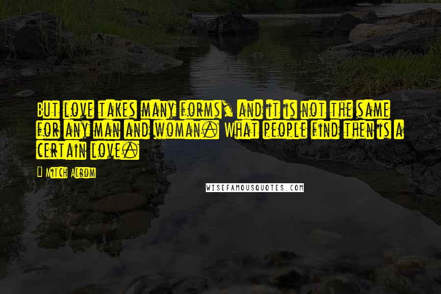 Mitch Albom Quotes: But love takes many forms, and it is not the same for any man and woman. What people find then is a certain love.