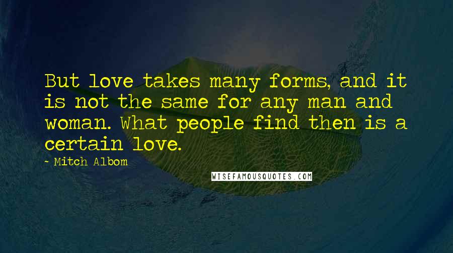 Mitch Albom Quotes: But love takes many forms, and it is not the same for any man and woman. What people find then is a certain love.