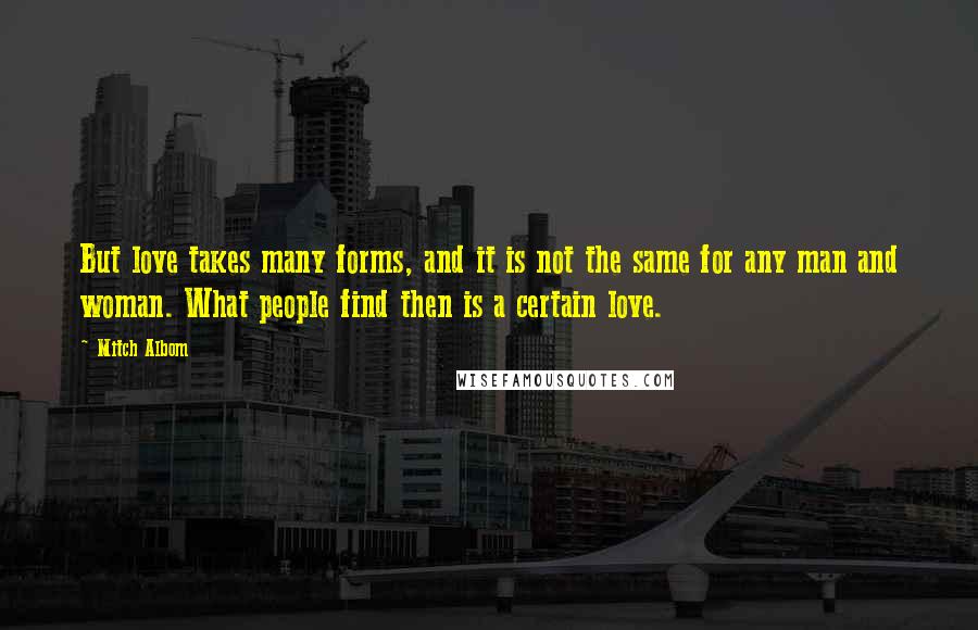 Mitch Albom Quotes: But love takes many forms, and it is not the same for any man and woman. What people find then is a certain love.