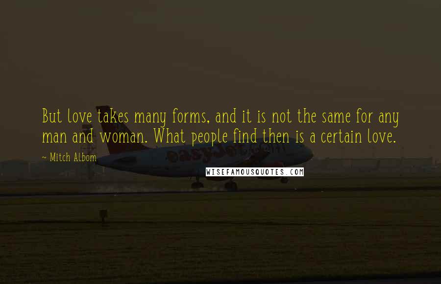 Mitch Albom Quotes: But love takes many forms, and it is not the same for any man and woman. What people find then is a certain love.