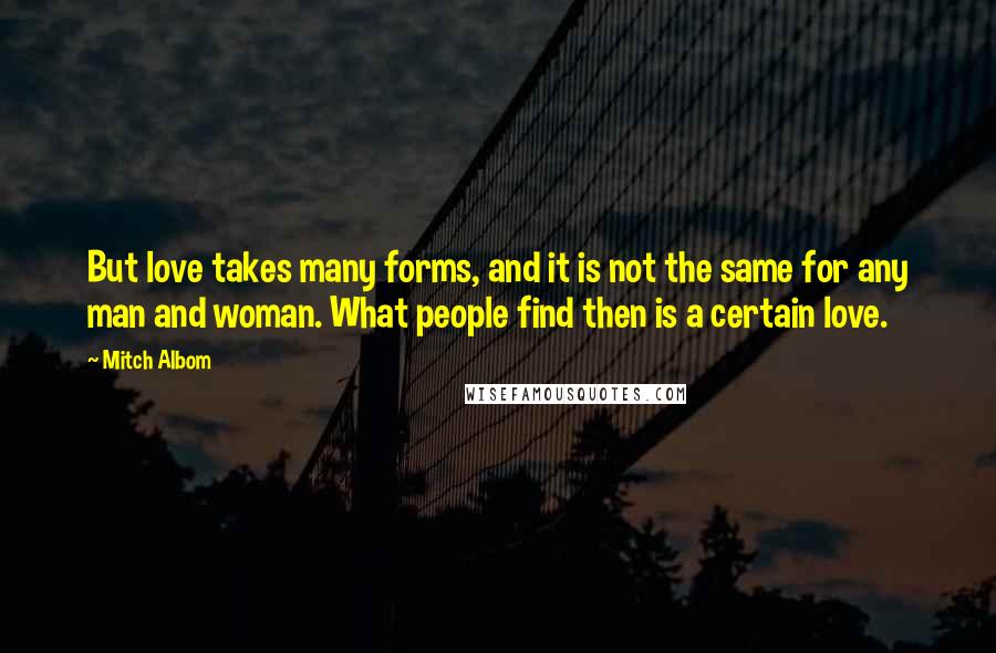 Mitch Albom Quotes: But love takes many forms, and it is not the same for any man and woman. What people find then is a certain love.