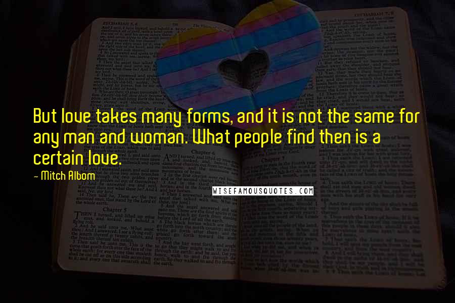 Mitch Albom Quotes: But love takes many forms, and it is not the same for any man and woman. What people find then is a certain love.