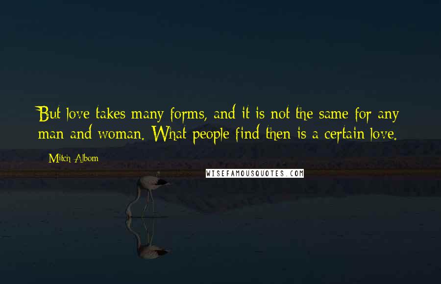 Mitch Albom Quotes: But love takes many forms, and it is not the same for any man and woman. What people find then is a certain love.