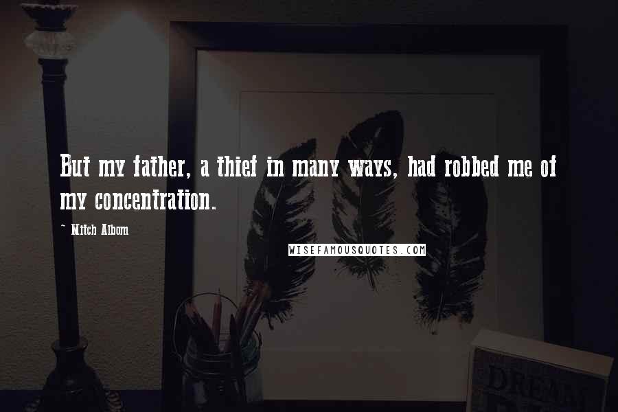 Mitch Albom Quotes: But my father, a thief in many ways, had robbed me of my concentration.