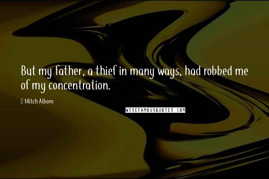 Mitch Albom Quotes: But my father, a thief in many ways, had robbed me of my concentration.