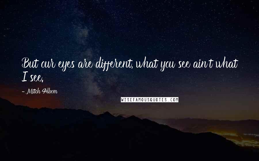 Mitch Albom Quotes: But our eyes are different, what you see ain't what I see.