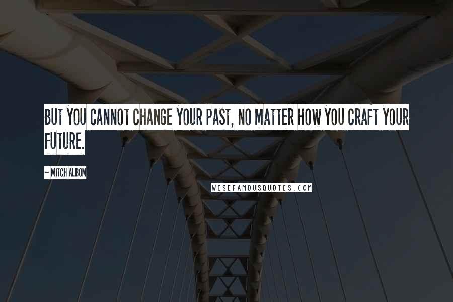 Mitch Albom Quotes: But you cannot change your past, no matter how you craft your future.