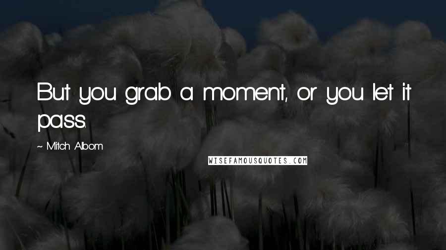 Mitch Albom Quotes: But you grab a moment, or you let it pass.