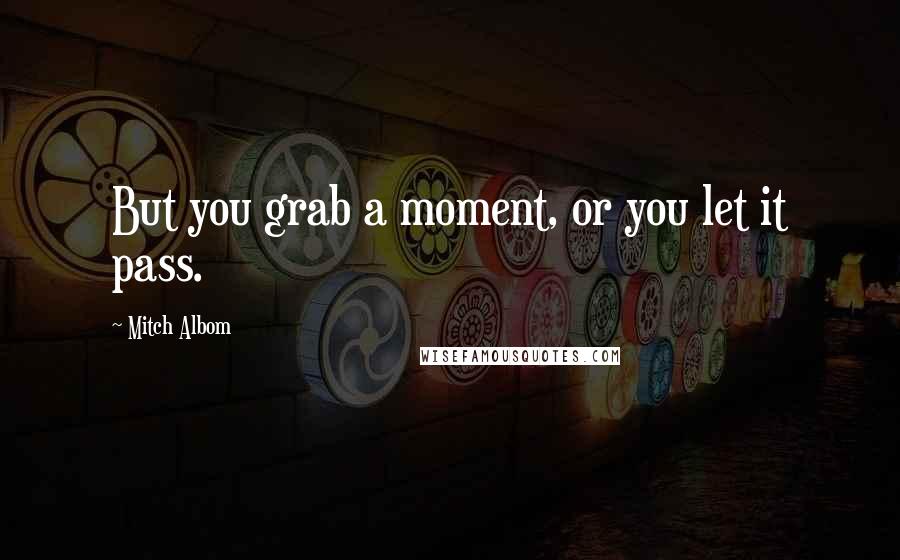 Mitch Albom Quotes: But you grab a moment, or you let it pass.