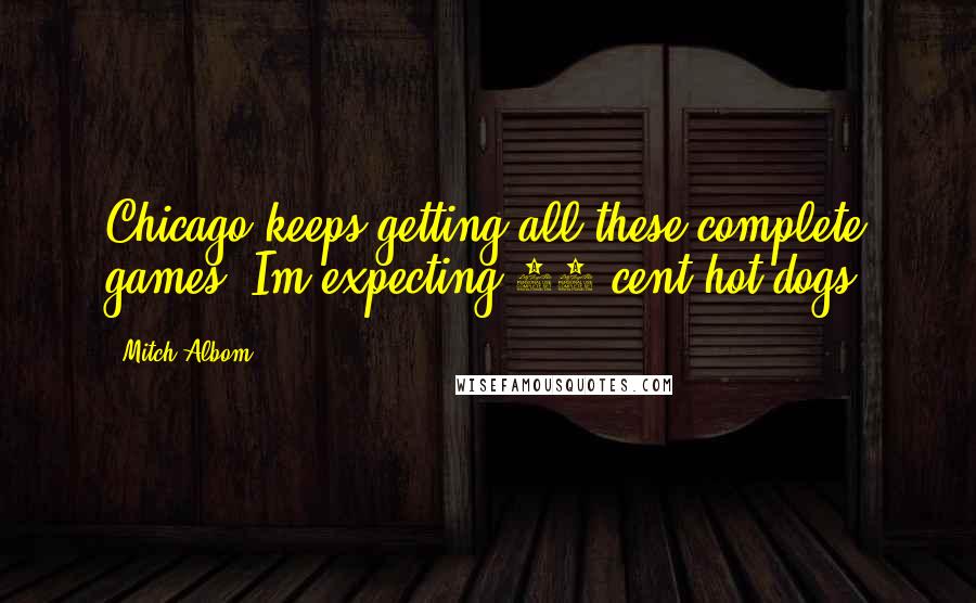 Mitch Albom Quotes: Chicago keeps getting all these complete games. Im expecting 50 cent hot dogs.