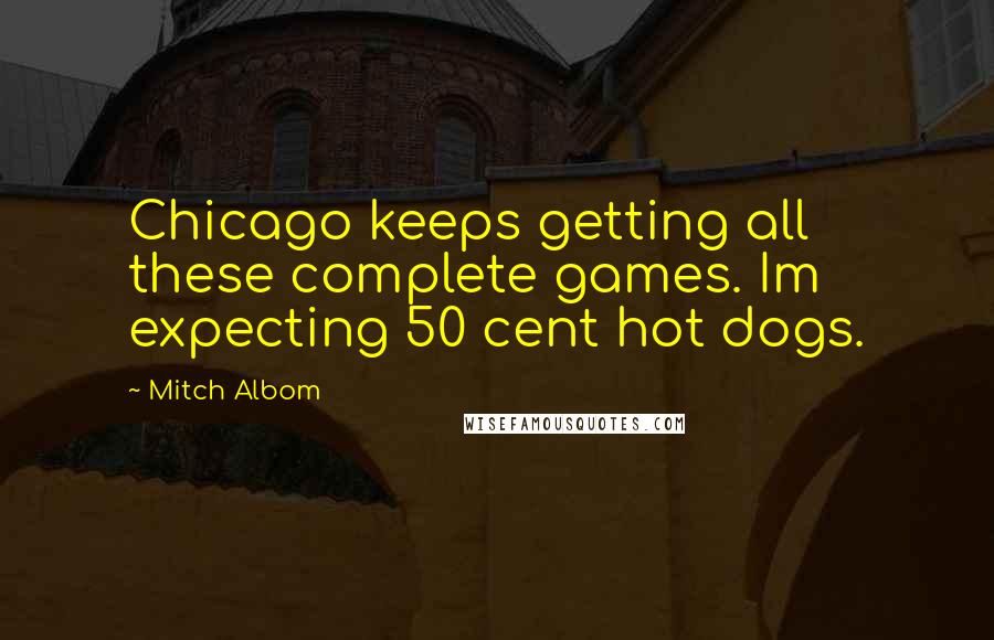 Mitch Albom Quotes: Chicago keeps getting all these complete games. Im expecting 50 cent hot dogs.