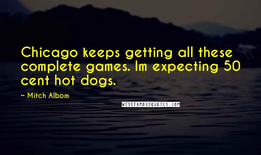 Mitch Albom Quotes: Chicago keeps getting all these complete games. Im expecting 50 cent hot dogs.