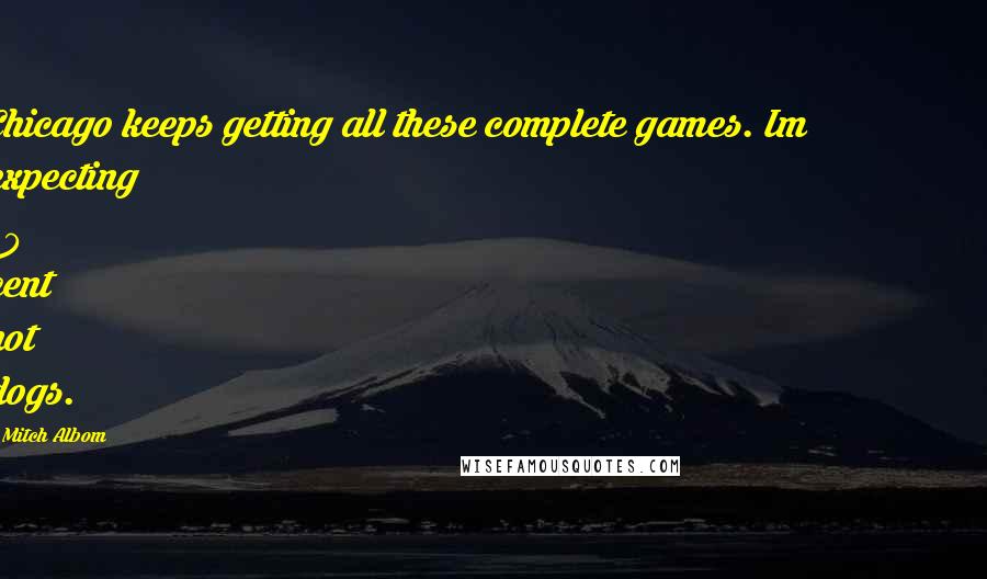 Mitch Albom Quotes: Chicago keeps getting all these complete games. Im expecting 50 cent hot dogs.