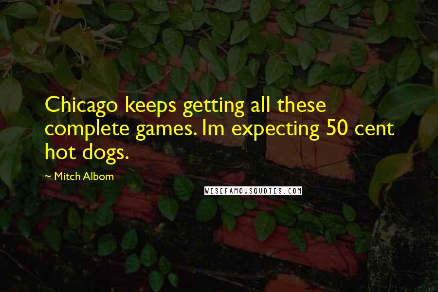 Mitch Albom Quotes: Chicago keeps getting all these complete games. Im expecting 50 cent hot dogs.