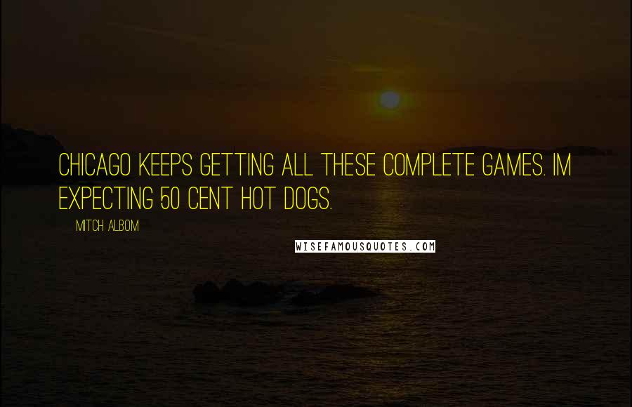 Mitch Albom Quotes: Chicago keeps getting all these complete games. Im expecting 50 cent hot dogs.