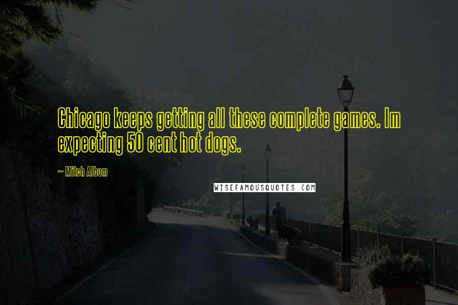 Mitch Albom Quotes: Chicago keeps getting all these complete games. Im expecting 50 cent hot dogs.