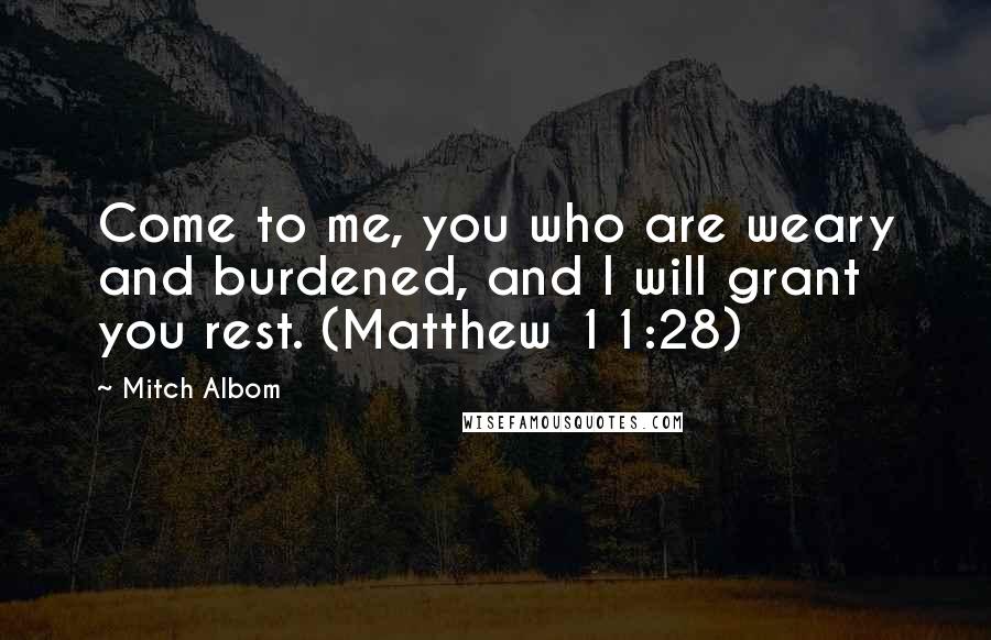 Mitch Albom Quotes: Come to me, you who are weary and burdened, and I will grant you rest. (Matthew 11:28)