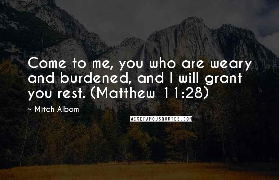 Mitch Albom Quotes: Come to me, you who are weary and burdened, and I will grant you rest. (Matthew 11:28)