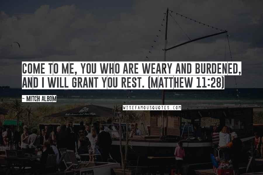 Mitch Albom Quotes: Come to me, you who are weary and burdened, and I will grant you rest. (Matthew 11:28)