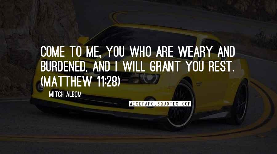 Mitch Albom Quotes: Come to me, you who are weary and burdened, and I will grant you rest. (Matthew 11:28)